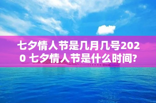七夕情人节是几月几号2020 七夕情人节是什么时间?