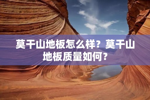 莫干山地板怎么样?莫干山地板质量如何? 莫干山地板怎么样?莫干山地板质量如何?