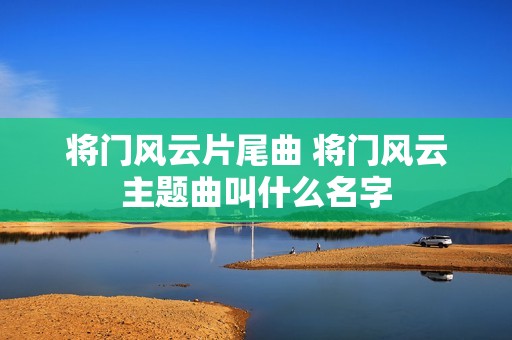 将门风云片尾曲 将门风云主题曲叫什么名字
