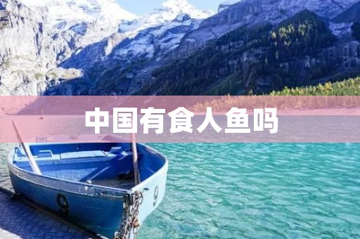 中国有食人鱼吗 中国有食人鱼吗