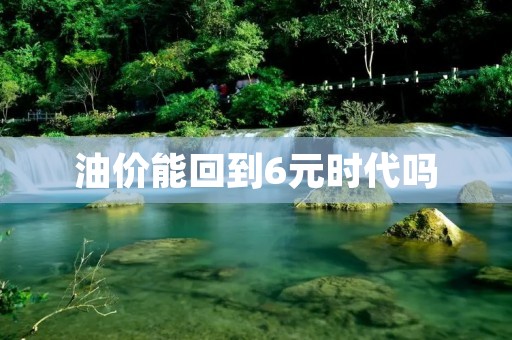 油价能回到6元时代吗 油价能回到6元时代吗
