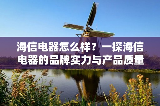 海信电器怎么样？一探海信电器的品牌实力与产品质量