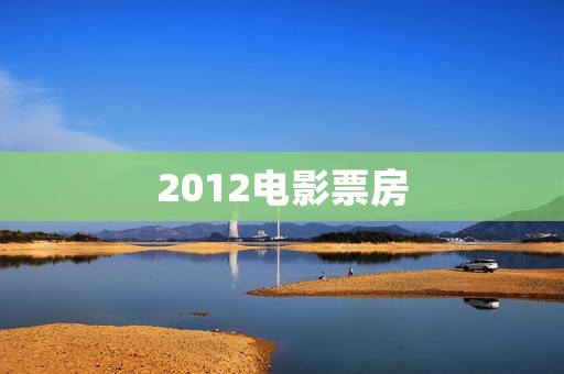 2012电影票房:探究当年电影市场的辉煌 2012电影票房:探究当年电影市场的辉煌