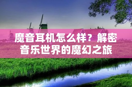 魔音耳机怎么样？解密音乐世界的魔幻之旅