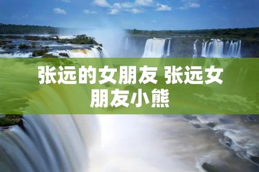 张远的女朋友 张远女朋友小熊