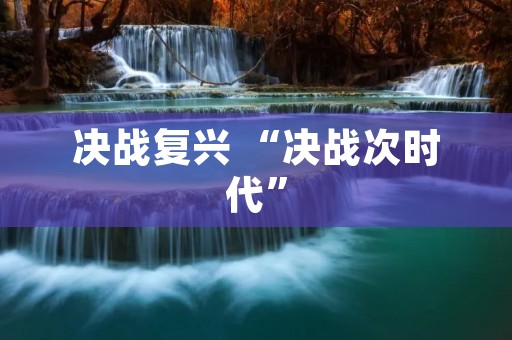 决战复兴 “决战次时代” 决战复兴 “决战次时代”