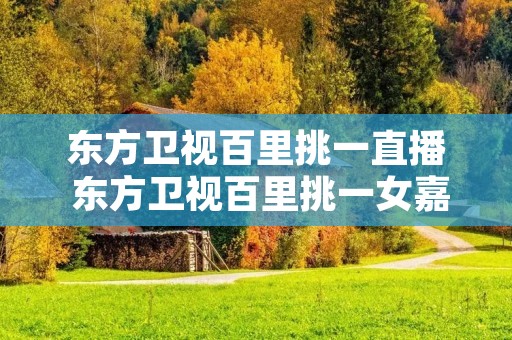 东方卫视百里挑一直播 东方卫视百里挑一女嘉宾名单 东方卫视百里挑一直播 东方卫视百里挑一女嘉宾名单