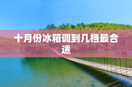 十月份冰箱调到几档最合适:根据季节变化合理调节制冷档位 十月份冰箱调到几档最合适:根据季节变化合理调节制冷档位