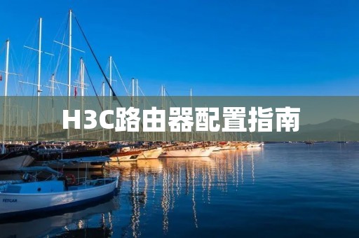 H3C路由器配置指南:打造高效网络通信 H3C路由器配置指南:打造高效网络通信