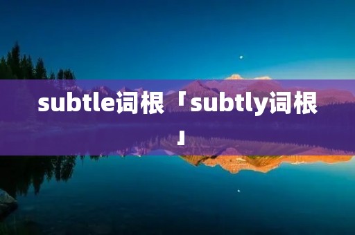 subtle词根「subtly词根」 subtle词根「subtly词根」