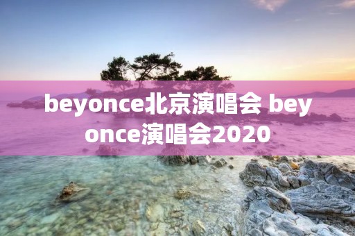 beyonce北京演唱会 beyonce演唱会2020