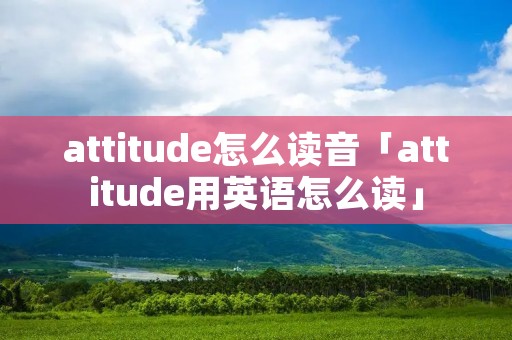 attitude怎么读音「attitude用英语怎么读」 attitude怎么读音「attitude用英语怎么读」