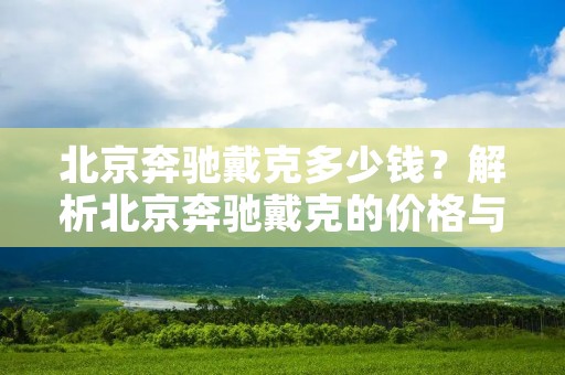 北京奔驰戴克多少钱？解析北京奔驰戴克的价格与价值