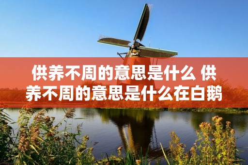 供养不周的意思是什么 供养不周的意思是什么在白鹅里指的是? 供养不周的意思是什么 供养不周的意思是什么在白鹅里指的是?