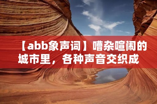 【abb象声词】嘈杂喧闹的城市里，各种声音交织成一幅丰富多彩的音乐画卷。从咔嗒咔嗒的机器声到呼啸而过的汽车声，从欢快的鸟鸣到悠扬的乐器声，每一种声音都有其独特的节奏和韵律，仿佛是大自然赋予万物的一种语言。在这个以文字为主导的时代，我们如何用文字来描绘这些声音呢？