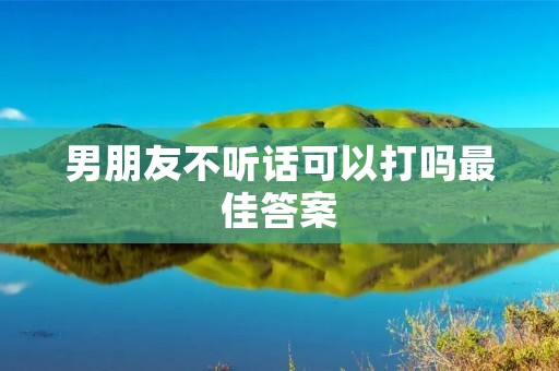 男朋友不听话可以打吗最佳答案