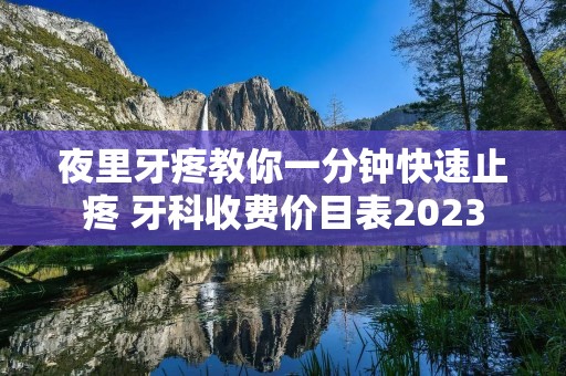 夜里牙疼教你一分钟快速止疼 牙科收费价目表2023 夜里牙疼教你一分钟快速止疼 牙科收费价目表2023