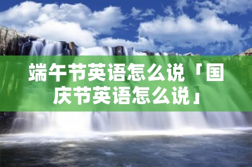 端午节英语怎么说「国庆节英语怎么说」