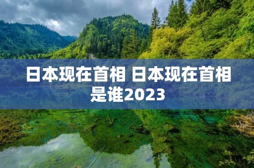 日本现在首相 日本现在首相是谁2023
