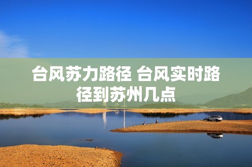 台风苏力路径 台风实时路径到苏州几点 台风苏力路径 台风实时路径到苏州几点