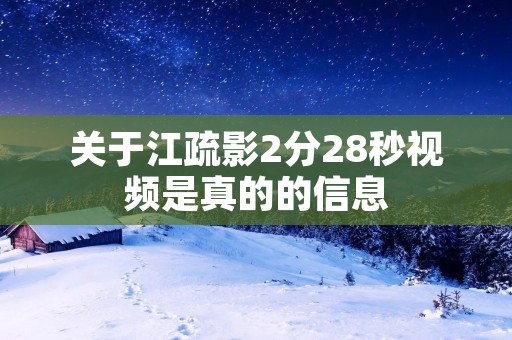关于江疏影2分28秒视频是真的的信息 关于江疏影2分28秒视频是真的的信息