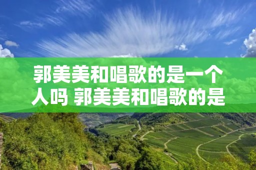 郭美美和唱歌的是一个人吗 郭美美和唱歌的是一个人吗知乎