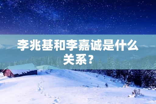 李兆基和李嘉诚是什么关系? 李兆基和李嘉诚是什么关系?