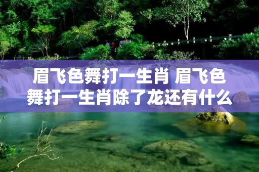 眉飞色舞打一生肖 眉飞色舞打一生肖除了龙还有什么 眉飞色舞打一生肖 眉飞色舞打一生肖除了龙还有什么