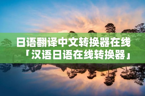 日语翻译中文转换器在线「汉语日语在线转换器」