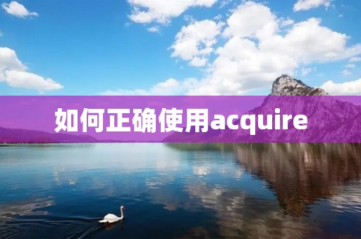 如何正确使用acquire：了解不同用法及注意事项