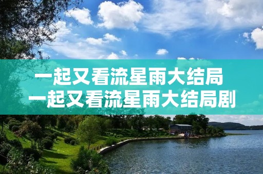 一起又看流星雨大结局 一起又看流星雨大结局剧情 一起又看流星雨大结局 一起又看流星雨大结局剧情