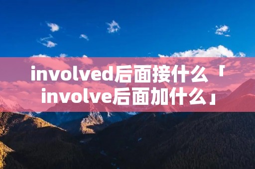 involved后面接什么「involve后面加什么」
