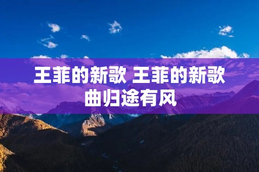 王菲的新歌 王菲的新歌曲归途有风 王菲的新歌 王菲的新歌曲归途有风