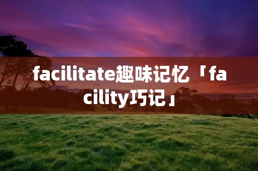 facilitate趣味记忆「facility巧记」 facilitate趣味记忆「facility巧记」
