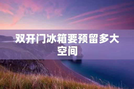 **门冰箱要预留多大空间:如何合理规划厨房空间 **门冰箱要预留多大空间:如何合理规划厨房空间