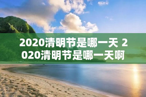 2020清明节是哪一天 2020清明节是哪一天啊 2020清明节是哪一天 2020清明节是哪一天啊
