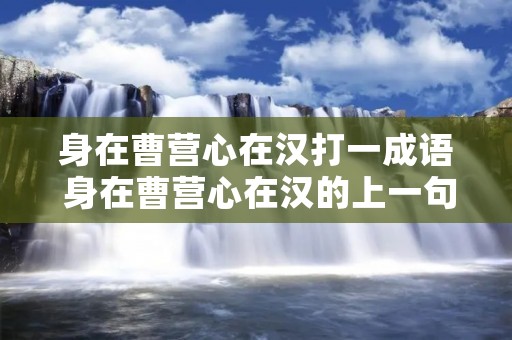 身在曹营心在汉打一成语 身在曹营心在汉的上一句是什么意思 身在曹营心在汉打一成语 身在曹营心在汉的上一句是什么意思