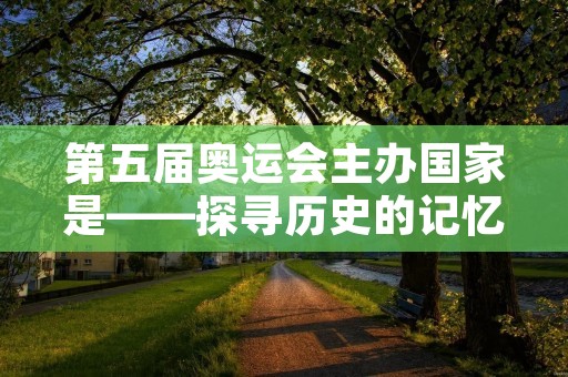 第五届奥运会主办国家是——探寻历史的记忆 第五届奥运会主办国家是——探寻历史的记忆