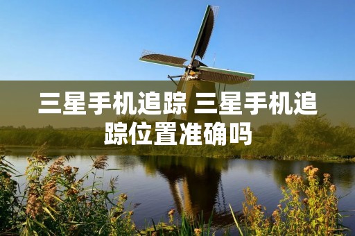 三星手机追踪 三星手机追踪位置准确吗