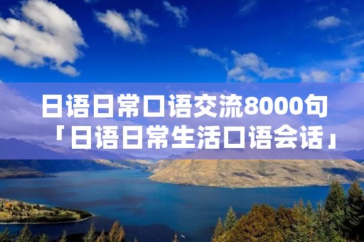 日语日常口语交流8000句「日语日常生活口语会话」