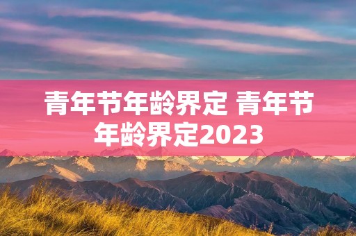 青年节年龄界定 青年节年龄界定2023