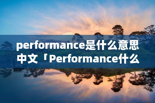 performance是什么意思中文「Performance什么意思?」 performance是什么意思中文「Performance什么意思?」