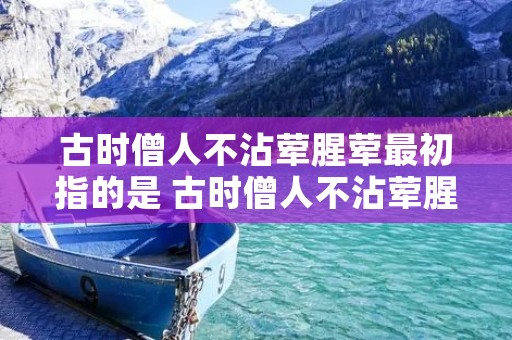 古时僧人不沾荤腥荤最初指的是 古时僧人不沾荤腥的荤指的是