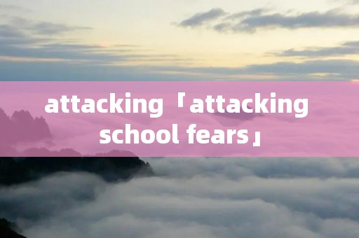 attacking「attacking school fears」