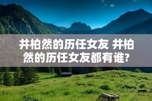 井柏然的历任女友 井柏然的历任女友都有谁?