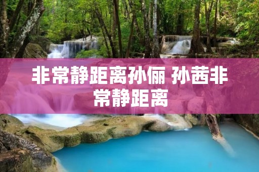 非常静距离孙俪 孙茜非常静距离