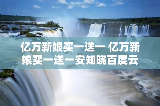 亿万新娘买一送一 亿万新娘买一送一安知晓百度云 亿万新娘买一送一 亿万新娘买一送一安知晓百度云