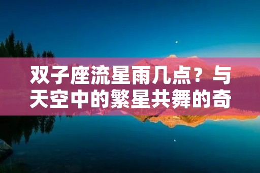 双子座流星雨几点？与天空中的繁星共舞的奇观