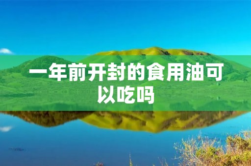 一年前开封的食用油可以吃吗