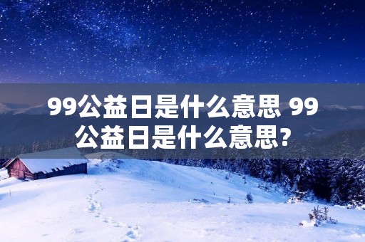 99公益日是什么意思 99公益日是什么意思? 99公益日是什么意思 99公益日是什么意思?